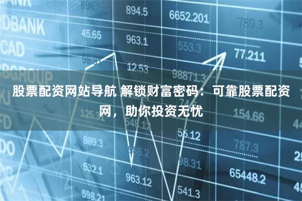 股票配资网站导航 解锁财富密码：可靠股票配资网，助你投资无忧