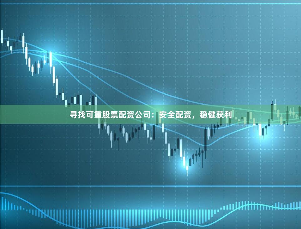 寻找可靠股票配资公司：安全配资，稳健获利