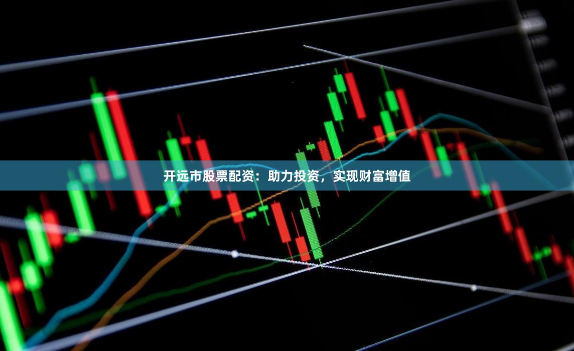 开远市股票配资：助力投资，实现财富增值
