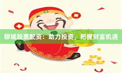 聊城股票配资：助力投资，把握财富机遇