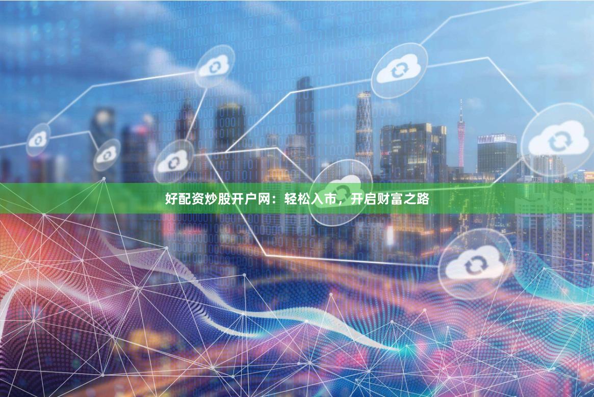 好配资炒股开户网：轻松入市，开启财富之路