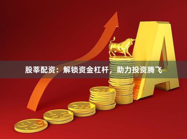 股莘配资：解锁资金杠杆，助力投资腾飞
