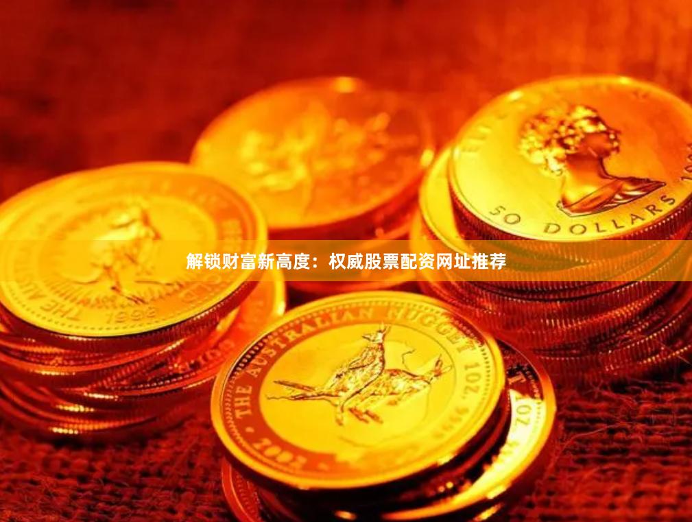 解锁财富新高度：权威股票配资网址推荐