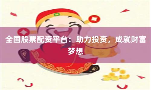 全国股票配资平台：助力投资，成就财富梦想