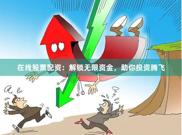 在线股票配资：解锁无限资金，助你投资腾飞