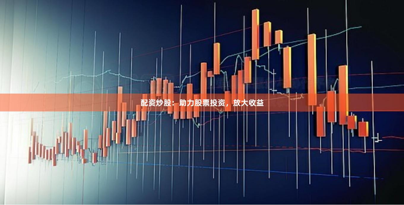 配资炒股：助力股票投资，放大收益