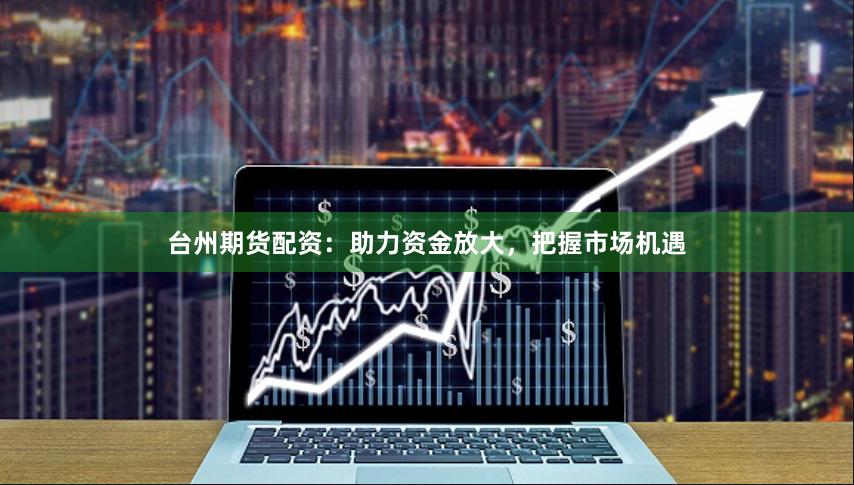 台州期货配资：助力资金放大，把握市场机遇