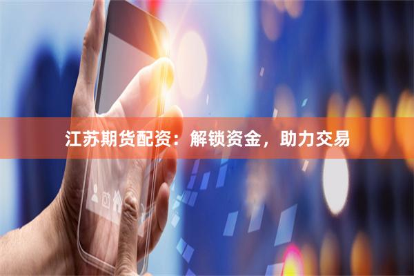江苏期货配资：解锁资金，助力交易