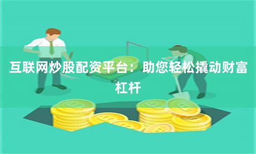 互联网炒股配资平台：助您轻松撬动财富杠杆