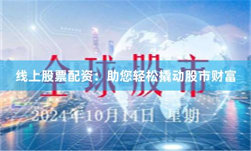 线上股票配资：助您轻松撬动股市财富