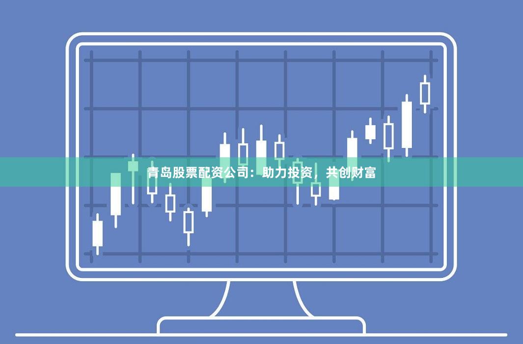 青岛股票配资公司：助力投资，共创财富