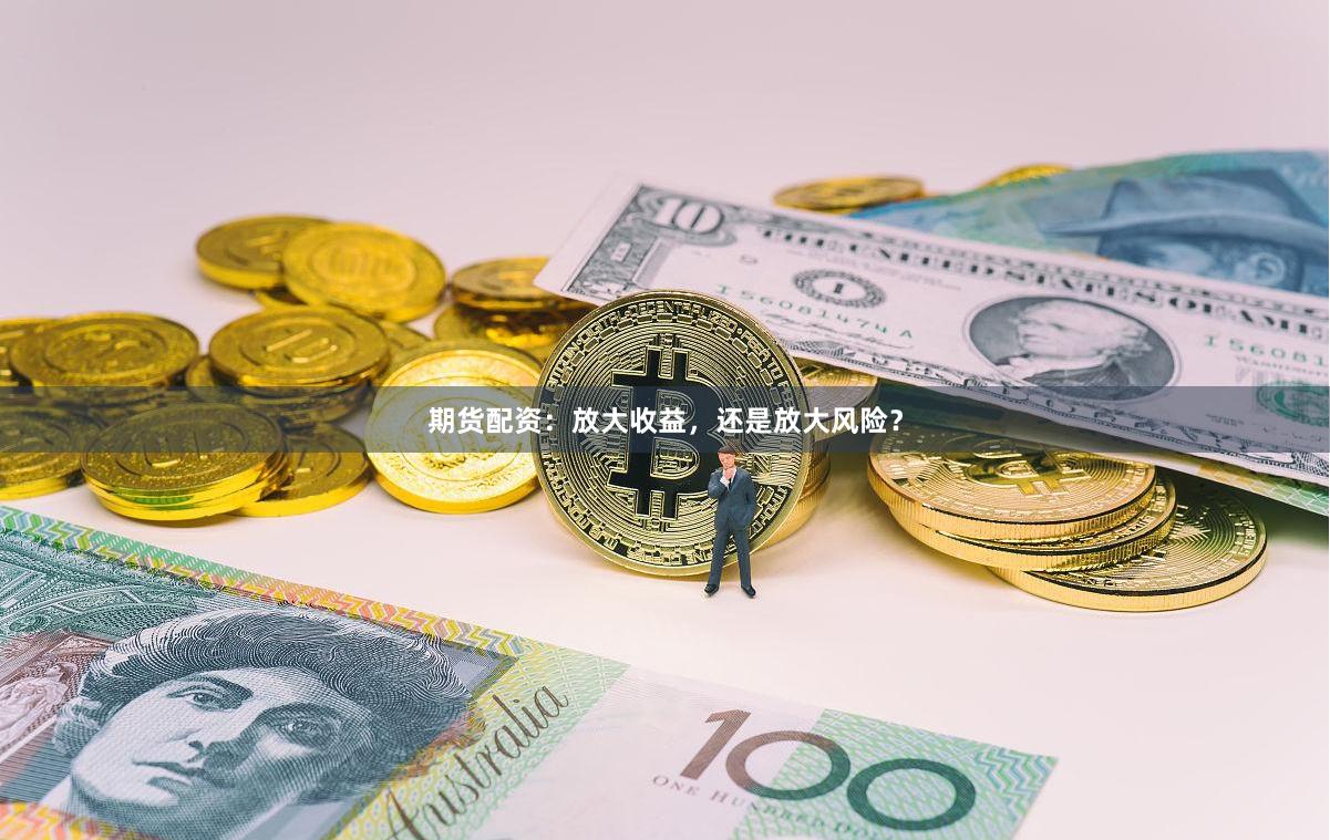 期货配资：放大收益，还是放大风险？
