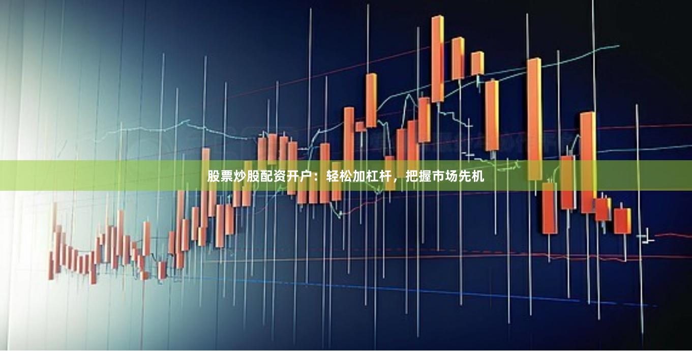 股票炒股配资开户：轻松加杠杆，把握市场先机