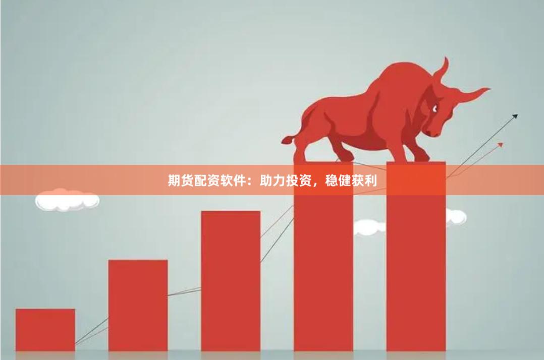 期货配资软件：助力投资，稳健获利