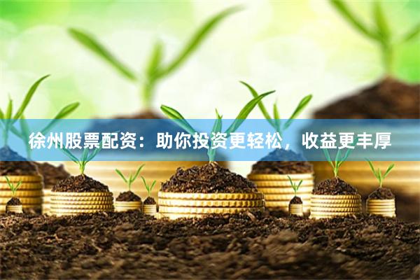 徐州股票配资：助你投资更轻松，收益更丰厚