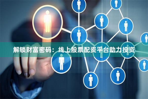 解锁财富密码：线上股票配资平台助力投资