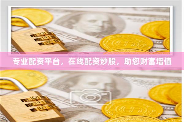 专业配资平台，在线配资炒股，助您财富增值