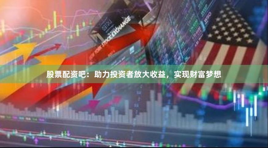 股票配资吧：助力投资者放大收益，实现财富梦想