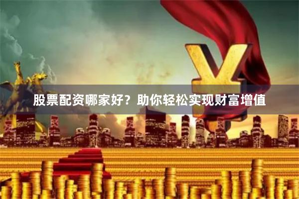 股票配资哪家好？助你轻松实现财富增值