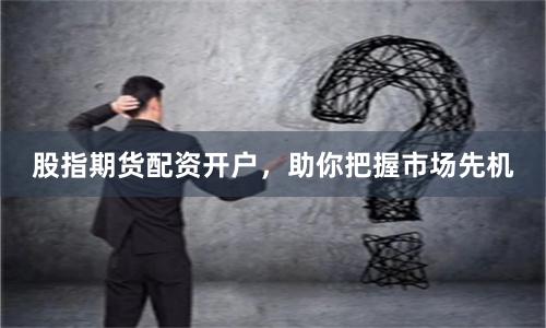 股指期货配资开户，助你把握市场先机