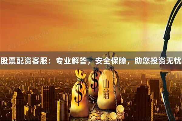 股票配资客服：专业解答，安全保障，助您投资无忧