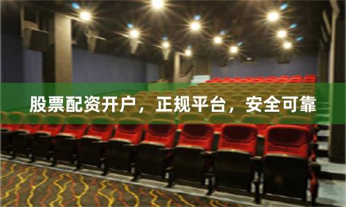 股票配资开户，正规平台，安全可靠