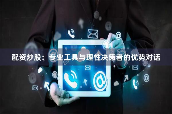 配资炒股：专业工具与理性决策者的优势对话