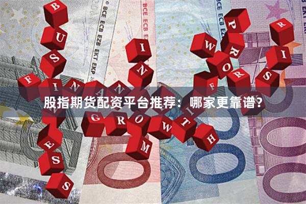 股指期货配资平台推荐：哪家更靠谱？