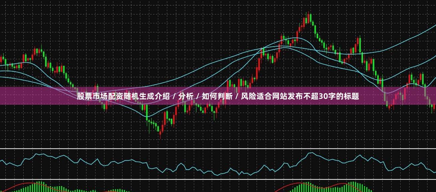 股票市场配资随机生成介绍 / 分析 / 如何判断 / 风险适合网站发布不超30字的标题