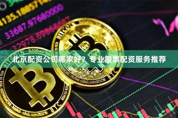 北京配资公司哪家好？专业股票配资服务推荐