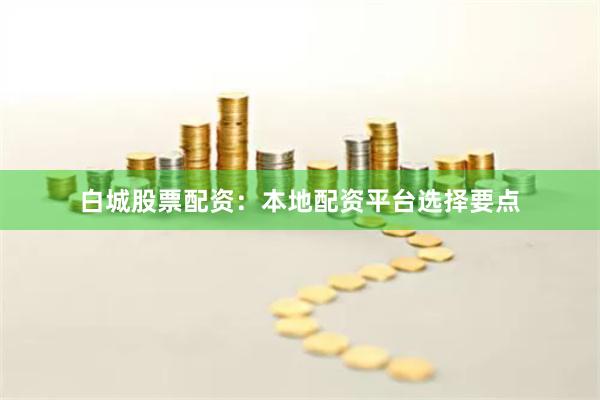 白城股票配资：本地配资平台选择要点