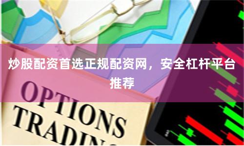 炒股配资首选正规配资网，安全杠杆平台推荐