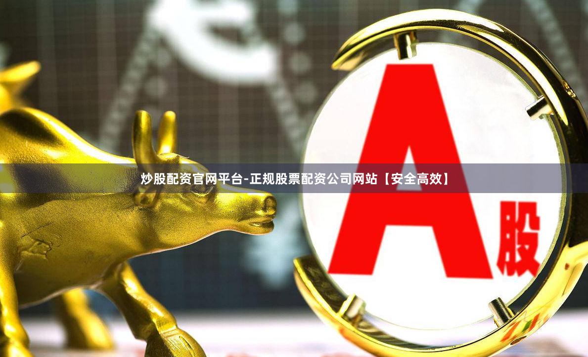 炒股配资官网平台-正规股票配资公司网站【安全高效】