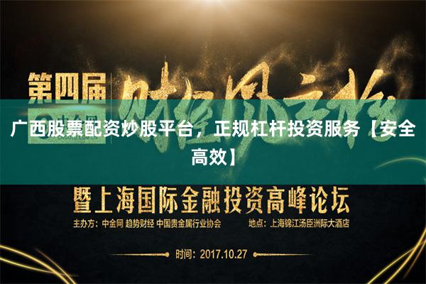 广西股票配资炒股平台，正规杠杆投资服务【安全高效】