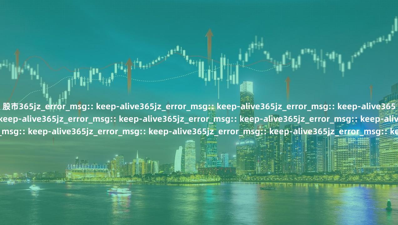 股市365jz_error_msg:: keep-alive365jz_error_msg:: keep-alive365jz_error_msg:: keep-alive365jz_error_msg:: keep-alive365jz_error_msg:: keep-alive365jz_error_msg:: keep-alive365jz_error_msg:: keep-alive36