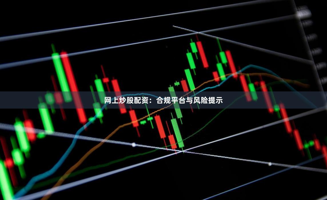 网上炒股配资：合规平台与风险提示