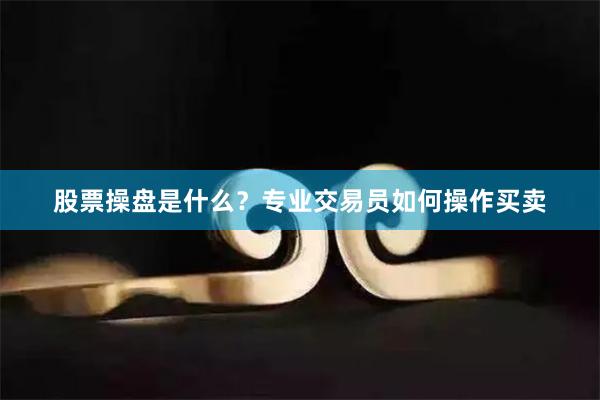 股票操盘是什么？专业交易员如何操作买卖