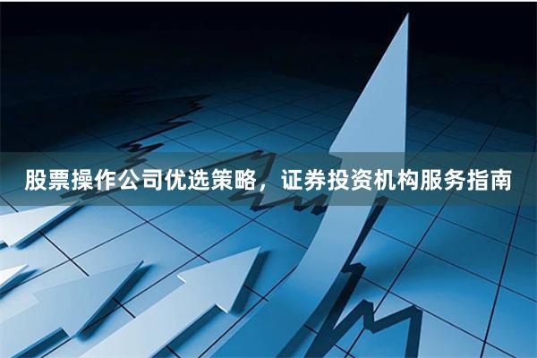 股票操作公司优选策略，证券投资机构服务指南