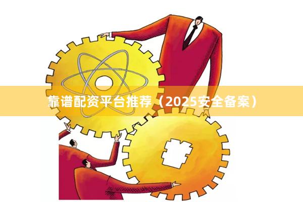 靠谱配资平台推荐（2025安全备案）