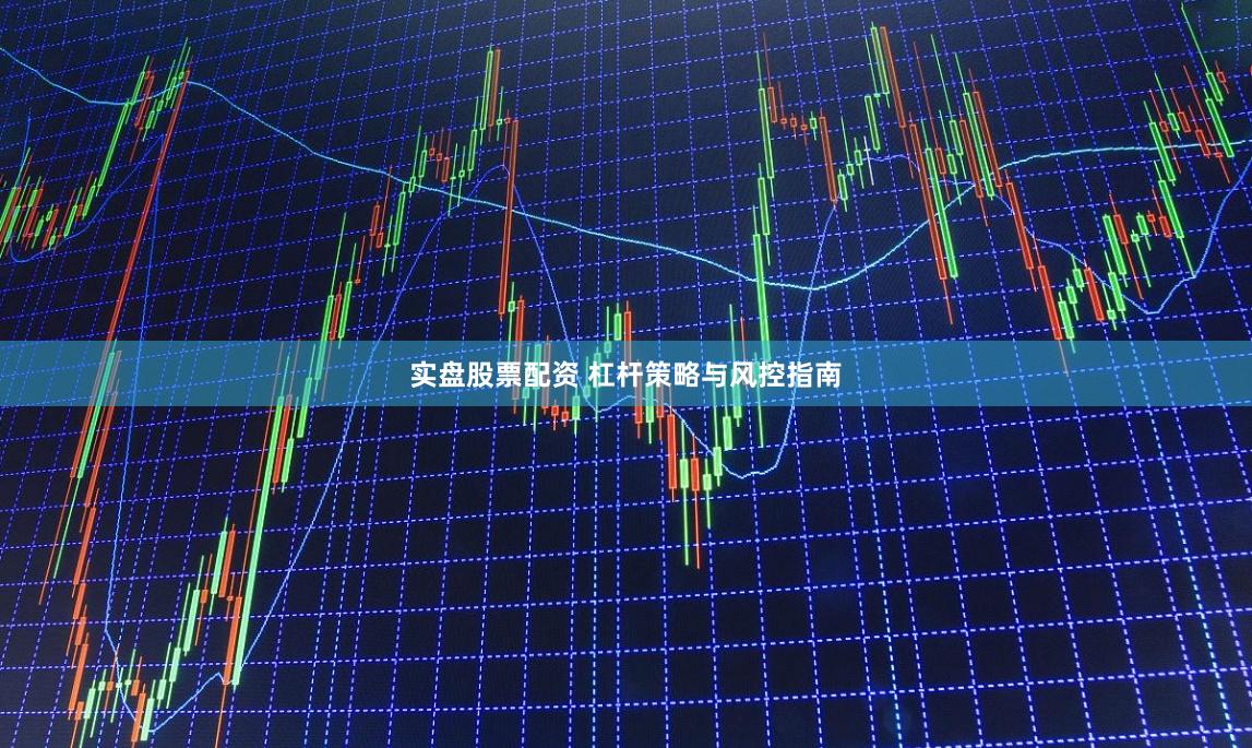 实盘股票配资 杠杆策略与风控指南