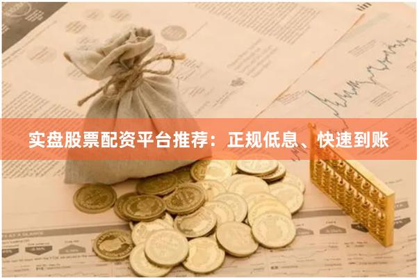 实盘股票配资平台推荐：正规低息、快速到账