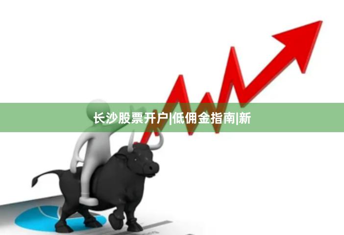 长沙股票开户|低佣金指南|新