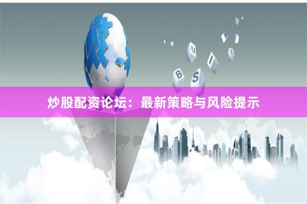 炒股配资论坛：最新策略与风险提示