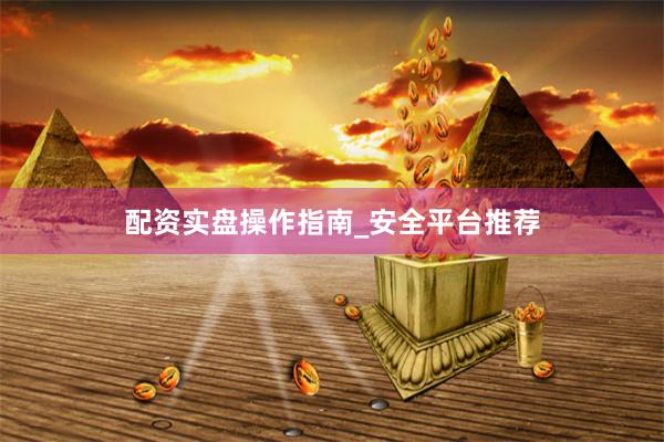 配资实盘操作指南_安全平台推荐
