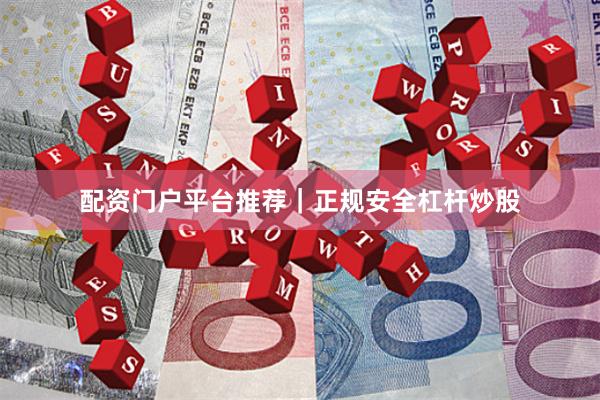 配资门户平台推荐｜正规安全杠杆炒股