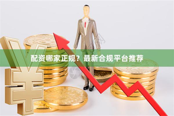配资哪家正规？最新合规平台推荐