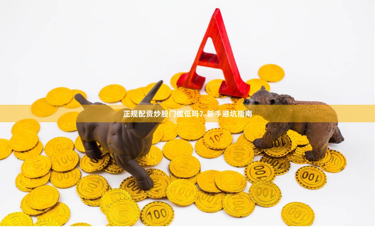 正规配资炒股门槛低吗？新手避坑指南