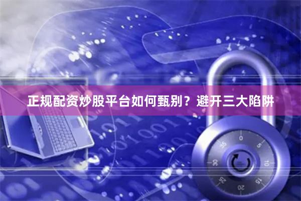 正规配资炒股平台如何甄别？避开三大陷阱