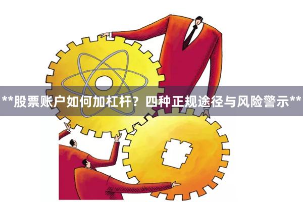 **股票账户如何加杠杆？四种正规途径与风险警示**